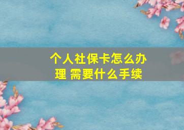 个人社保卡怎么办理 需要什么手续